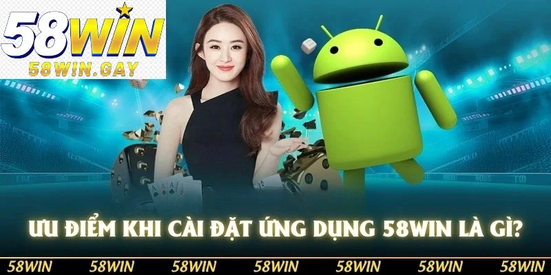 Ưu điểm khi cài đặt ứng dụng 58WIN là gì?